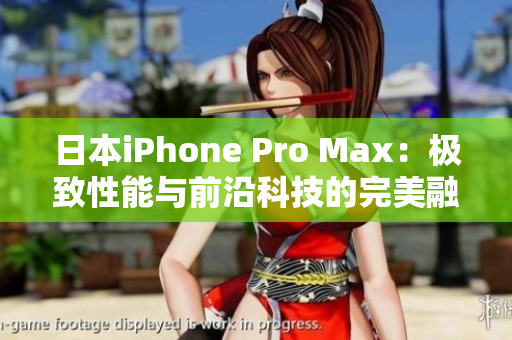 日本iPhone Pro Max:極致性能與前沿科技的完美融合 日本iPhone Pro Max:極致性能與前沿科技的完美融合