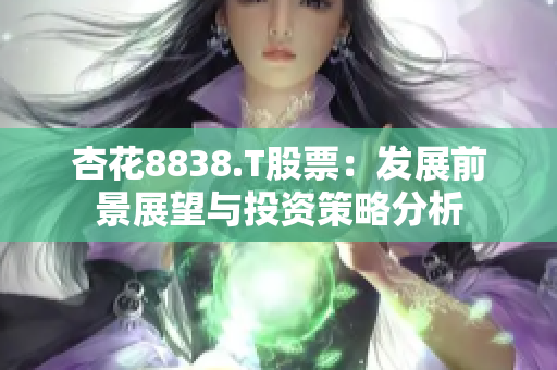 杏花8838.T股票:發(fā)展前景展望與投資策略分析 杏花8838.T股票:發(fā)展前景展望與投資策略分析