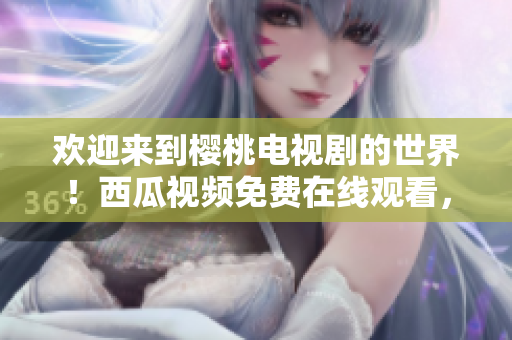 歡迎來到櫻桃電視劇的世界!西瓜視頻免費在線觀看,盡情暢享精彩影視作品! 歡迎來到櫻桃電視劇的世界!西瓜視頻免費在線觀看,盡情暢享精彩影視作品!