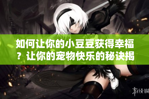 如何讓你的小豆豆獲得幸福？讓你的寵物快樂的秘訣揭曉