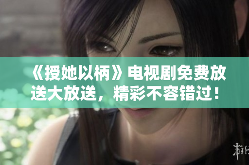 《授她以柄》電視劇免費放送大放送，精彩不容錯過！