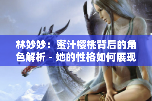林妙妙：蜜汁櫻桃背后的角色解析 - 她的性格如何展現(xiàn)出獨特魅力？