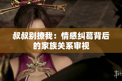 叔叔別撩我：情感糾葛背后的家族關(guān)系審視