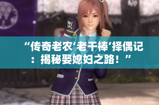 “傳奇老農(nóng)‘老干棒’擇偶記:揭秘娶媳婦之路!” “傳奇老農(nóng)‘老干棒’擇偶記:揭秘娶媳婦之路!”