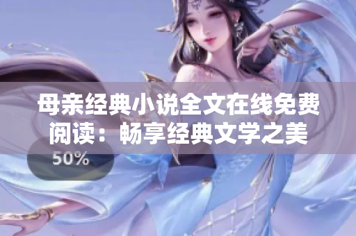 母親經(jīng)典小說全文在線免費(fèi)閱讀:暢享經(jīng)典文學(xué)之美 母親經(jīng)典小說全文在線免費(fèi)閱讀:暢享經(jīng)典文學(xué)之美
