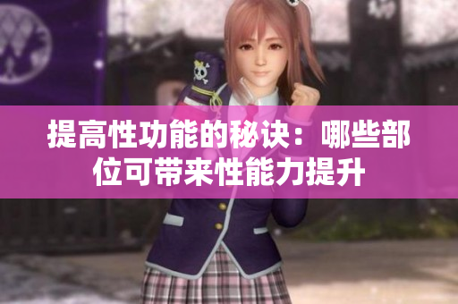 提高性功能的秘訣:哪些部位可帶來性能力提升 提高性功能的秘訣:哪些部位可帶來性能力提升