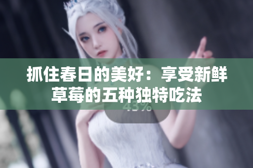 抓住春日的美好:享受新鮮草莓的五種獨特吃法 抓住春日的美好:享受新鮮草莓的五種獨特吃法
