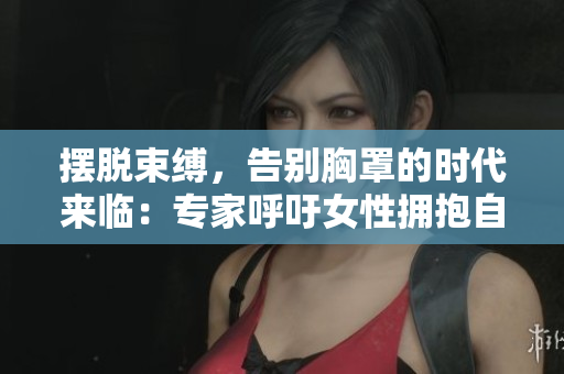 擺脫束縛，告別胸罩的時代來臨：專家呼吁女性擁抱自然身形