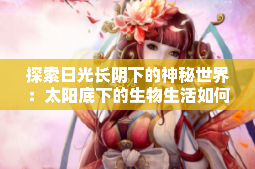 探索日光長陰下的神秘世界：太陽底下的生物生活如何適應(yīng)漫長的光照？