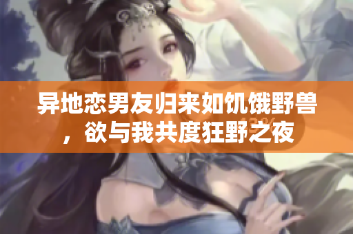 異地戀男友歸來如饑餓野獸，欲與我共度狂野之夜
