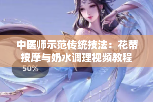 中醫(yī)師示范傳統(tǒng)技法:花蒂按摩與奶水調(diào)理視頻教程 中醫(yī)師示范傳統(tǒng)技法:花蒂按摩與奶水調(diào)理視頻教程