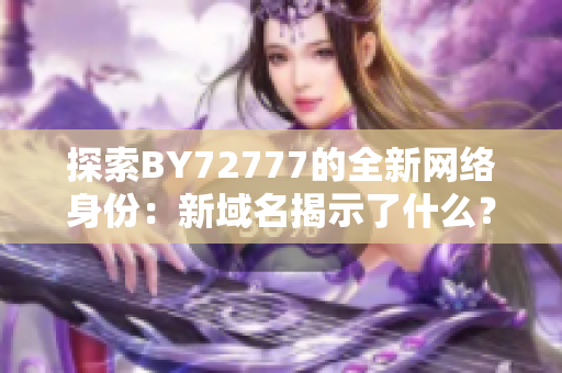 探索BY72777的全新網(wǎng)絡身份：新域名揭示了什么？