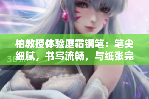 柏教授體驗庭霜鋼筆：筆尖細膩，書寫流暢，與紙張完美融合
