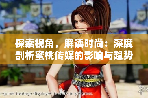 探索視角，解讀時尚：深度剖析蜜桃傳媒的影響與趨勢