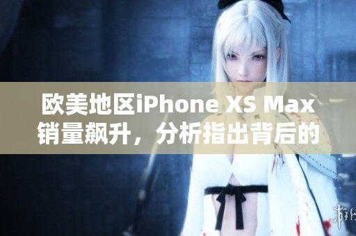歐美地區(qū)iPhone XS Max銷量飆升，分析指出背后的關(guān)鍵驅(qū)動因素及消費趨勢