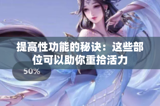 提高性功能的秘訣：這些部位可以助你重拾活力