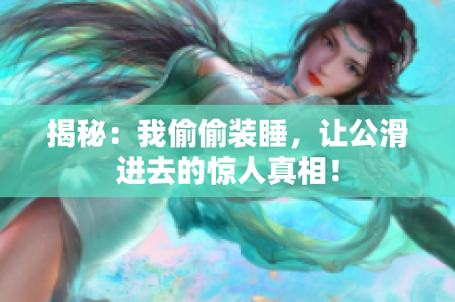 揭秘：我偷偷裝睡，讓公滑進去的驚人真相！