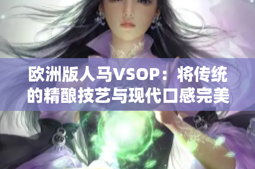 歐洲版人馬VSOP：將傳統(tǒng)的精釀技藝與現(xiàn)代口感完美融合