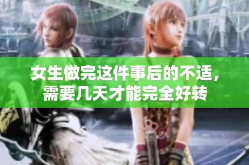 女生做完這件事后的不適，需要幾天才能完全好轉