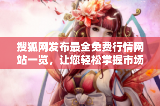 搜狐網(wǎng)發(fā)布最全免費(fèi)行情網(wǎng)站一覽，讓您輕松掌握市場動態(tài)