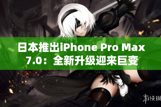 日本推出iPhone Pro Max 7.0：全新升級迎來巨變