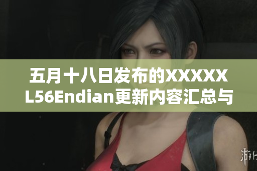 五月十八日發(fā)布的XXXXXL56Endian更新內(nèi)容匯總與深入解讀