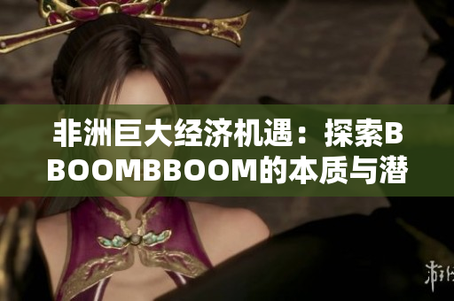 非洲巨大經(jīng)濟(jì)機(jī)遇：探索BBOOMBBOOM的本質(zhì)與潛力