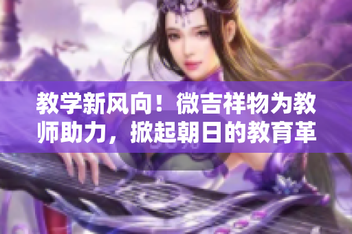 教學(xué)新風(fēng)向！微吉祥物為教師助力，掀起朝日的教育革新浪潮