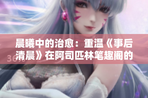 晨曦中的治愈：重溫《事后清晨》在阿司匹林筆趣閣的心靈旅程