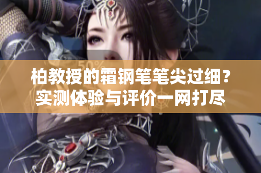 柏教授的霜鋼筆筆尖過細？實測體驗與評價一網(wǎng)打盡