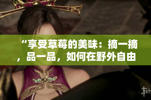 “享受草莓的美味：摘一摘，品一品，如何在野外自由品嘗？”