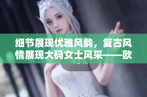 細節(jié)展現(xiàn)優(yōu)雅風韻，復古風情展現(xiàn)大碼女士風采——歐美風中長款連衣裙展示