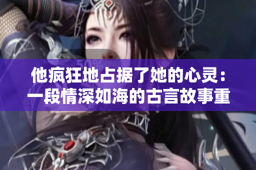 他瘋狂地占據了她的心靈：一段情深如海的古言故事重新詮釋