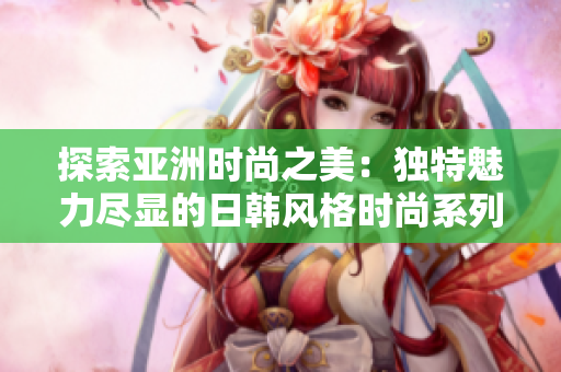 探索亞洲時尚之美：獨特魅力盡顯的日韓風格時尚系列