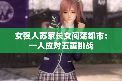女強人蘇家長女闖蕩都市：一人應對五重挑戰(zhàn)