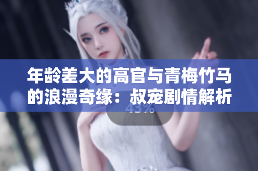 年齡差大的高官與青梅竹馬的浪漫奇緣：叔寵劇情解析