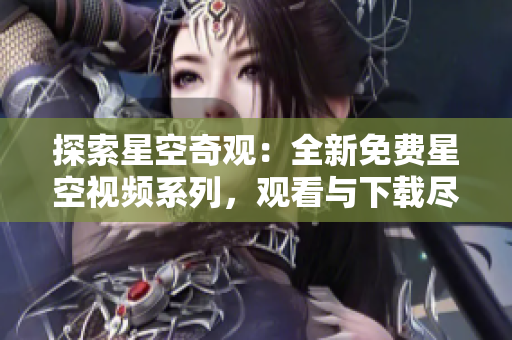 探索星空奇觀：全新免費星空視頻系列，觀看與下載盡在其中