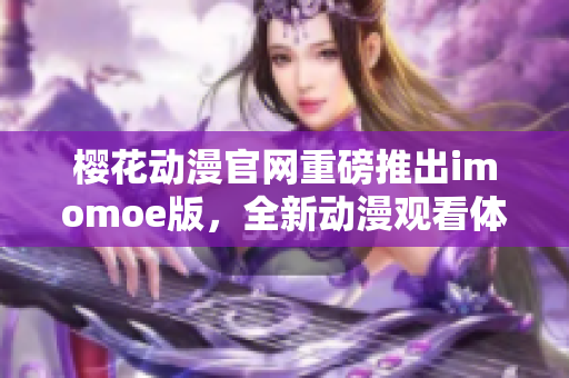 櫻花動漫官網(wǎng)重磅推出imomoe版，全新動漫觀看體驗！