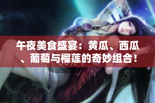 午夜美食盛宴：黃瓜、西瓜、葡萄與榴蓮的奇妙組合！