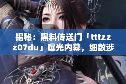 揭秘：黑料傳送門「tttzzz07du」曝光內(nèi)幕，細數(shù)涉及的驚人事件與人物