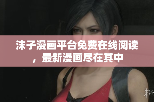 沫子漫畫平臺免費在線閱讀，最新漫畫盡在其中
