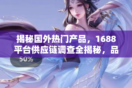 揭秘國外熱門產(chǎn)品，1688平臺供應(yīng)鏈調(diào)查全揭秘，品質(zhì)精品盡在其中！