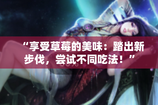 “享受草莓的美味：踏出新步伐，嘗試不同吃法！”