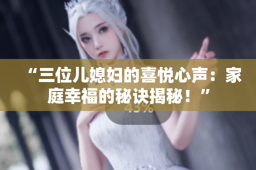 “三位兒媳婦的喜悅心聲：家庭幸福的秘訣揭秘！”