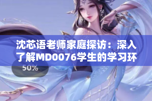 沈芯語老師家庭探訪：深入了解MD0076學(xué)生的學(xué)習(xí)環(huán)境與家庭背景