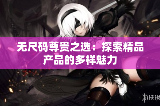 無尺碼尊貴之選：探索精品產(chǎn)品的多樣魅力