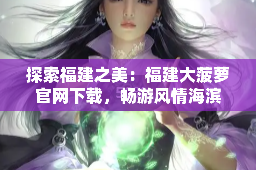 探索福建之美：福建大菠蘿官網(wǎng)下載，暢游風(fēng)情海濱