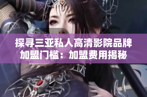 探尋三亞私人高清影院品牌加盟門檻：加盟費用揭秘
