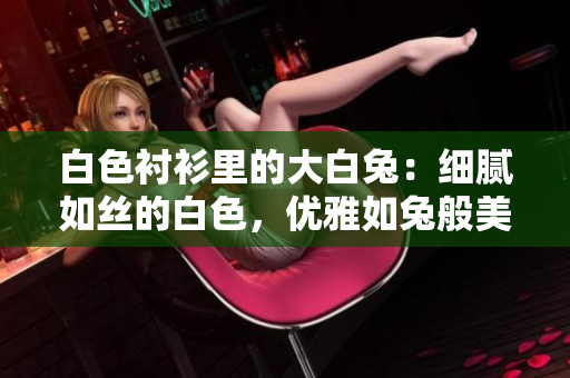 白色襯衫里的大白兔：細(xì)膩如絲的白色，優(yōu)雅如兔般美好？
