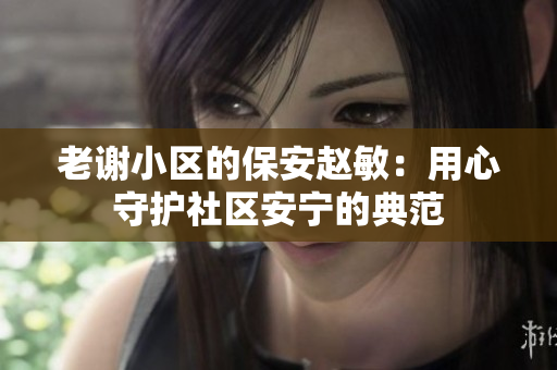 老謝小區(qū)的保安趙敏：用心守護社區(qū)安寧的典范